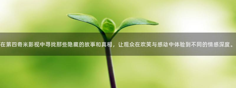 九七涩爱视频：在第四奇米影视中寻找那些隐藏的故事和真相，让观众在欢笑与感动中体验到不同的情感深度。