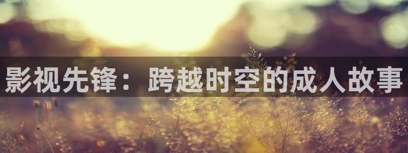 九七影院最新电影电视剧：影视先锋：跨越时空的成人故事